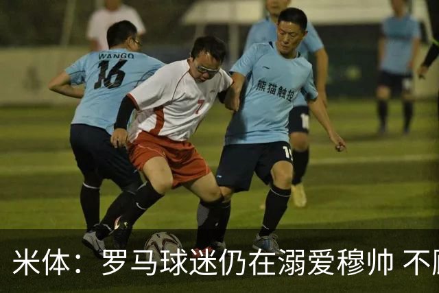 米体：罗马球迷仍在溺爱穆帅 不顾一切的支持他